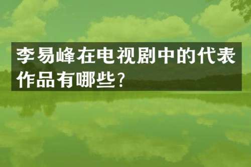李易峰在电视剧中的代表作品有哪些？