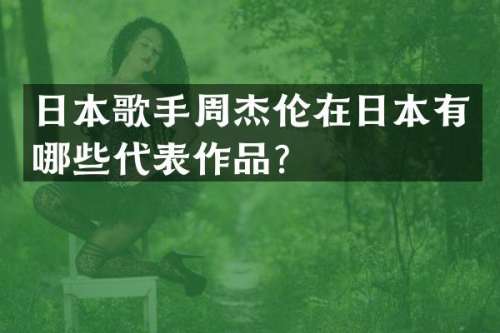 日本歌手周杰伦在日本有哪些代表作品？