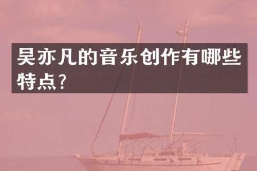 吴亦凡的音乐创作有哪些特点？