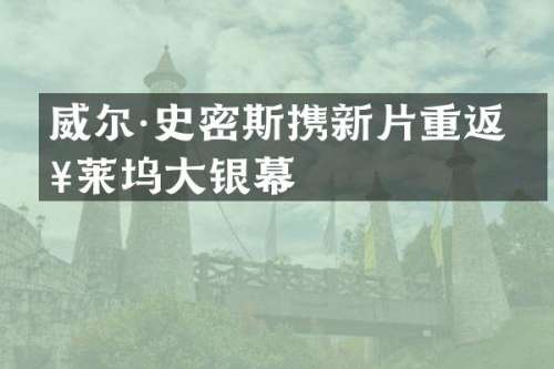 威尔·史密斯携新片重返好莱坞大银幕