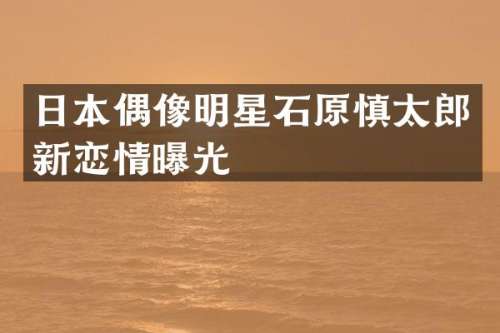 日本偶像明星石原慎太郎新恋情曝光