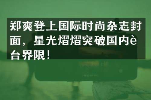 郑爽登上国际时尚杂志封面，星光熠熠突破国内舞台界限！