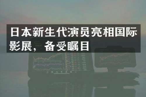 日本新生代演员亮相国际影展，备受瞩目