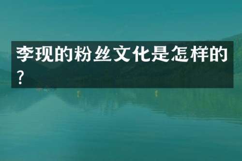 李现的粉丝文化是怎样的？
