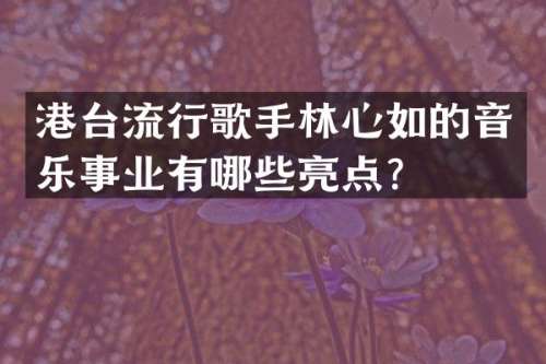 港台流行歌手林心如的音乐事业有哪些亮点？