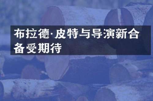 布拉德·皮特与导演新合作备受期待