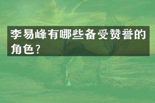 李易峰有哪些备受赞誉的角色？