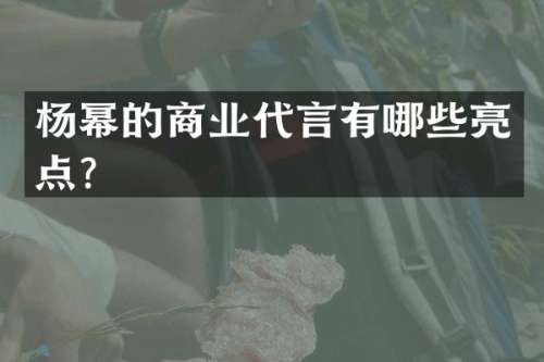 杨幂的商业代言有哪些亮点？