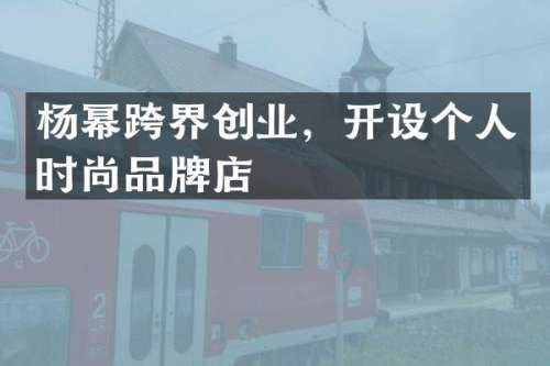 杨幂跨界创业，开设个人时尚品牌店
