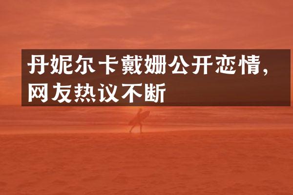 丹妮尔卡戴姗公开恋情,网友热议不断