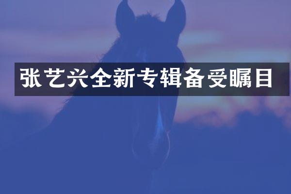 张艺兴全新专辑备受瞩目