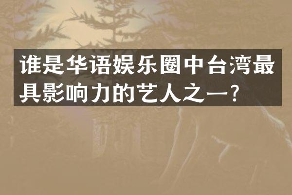 谁是华语娱乐圈中台湾最具影响力的艺人之一？