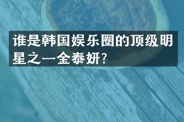 谁是韩国娱乐圈的顶级明星之一金泰妍？