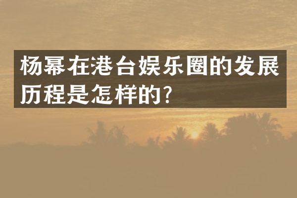 杨幂在港台娱乐圈的发展历程是怎样的？