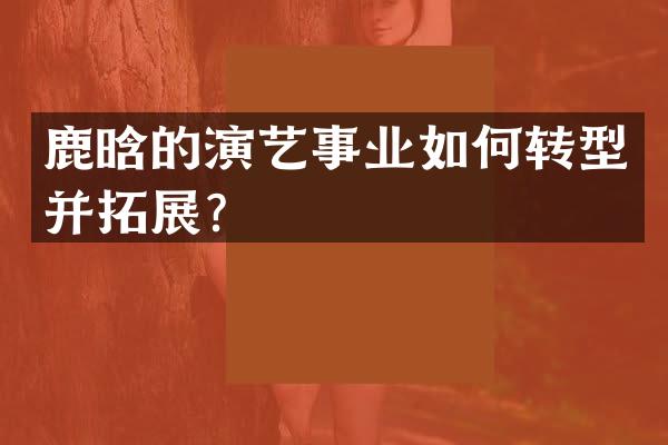 鹿晗的演艺事业如何转型并拓展？