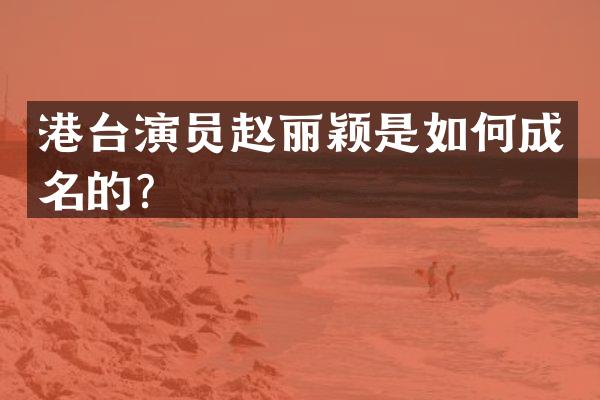 港台演员赵丽颖是如何成名的？