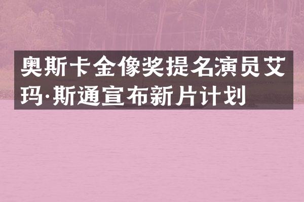 奥斯卡金像奖提名演员艾玛·斯通宣布新片计划
