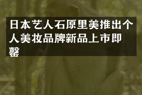 日本艺人石原里美推出个人美妆品牌新品上市即售罄