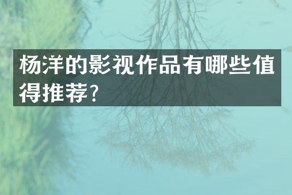 杨洋的影视作品有哪些值得推荐？