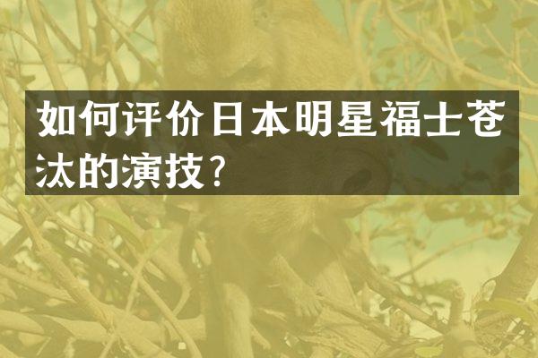 如何评价日本明星福士苍汰的演技？