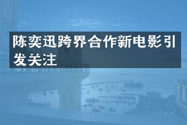 陈奕迅跨界合作新电影引发关注