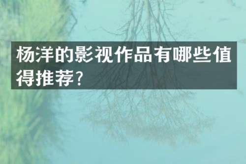 杨洋的影视作品有哪些值得推荐？