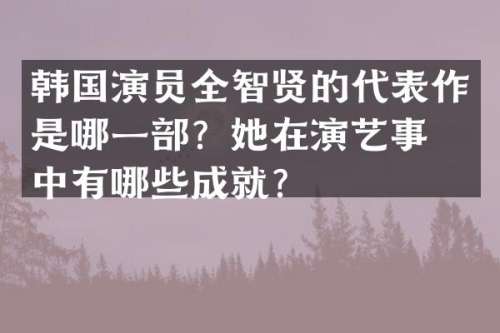 韩国演员全智贤的代表作是哪一部？她在演艺事业中有哪些成就？