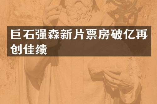 巨石强森新片票房破亿再创佳绩