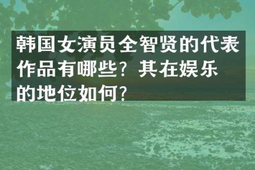 韩国女演员全智贤的代表作品有哪些？其在娱乐圈的地位如何？