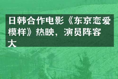 日韩合作电影《东京恋爱模样》热映，演员阵容强大