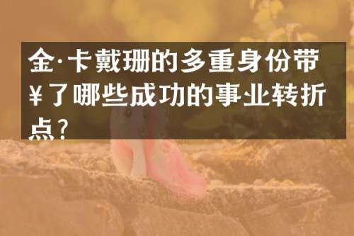 金·卡戴珊的多重身份带来了哪些成功的事业转折点？