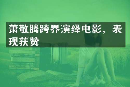 萧敬腾跨界演绎电影，表现获赞