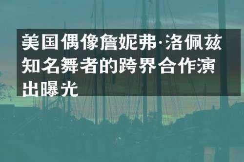 美国偶像詹妮弗·洛佩兹与知名舞者的跨界合作演出曝光
