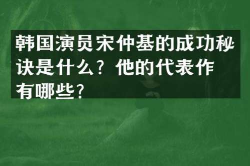 韩国演员宋仲基的成功秘诀是什么？他的代表作品有哪些？
