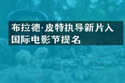 布拉德·皮特执导新片入围国际电影节提名