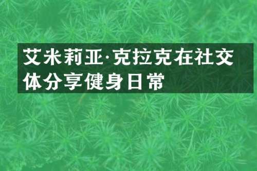 艾米莉亚·克拉克在社交媒体分享健身日常