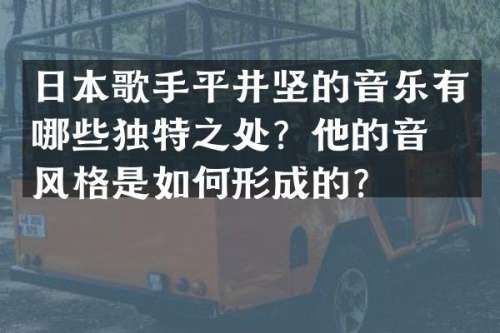 日本歌手平井坚的音乐有哪些独特之处？他的音乐风格是如何形成的？