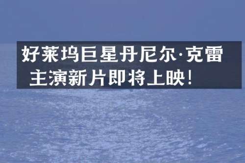好莱坞巨星丹尼尔·克雷格主演新片即将上映！