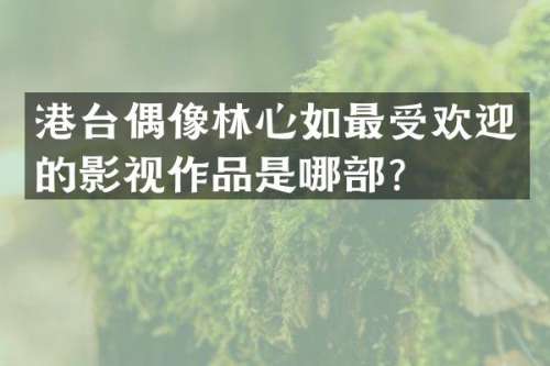 港台偶像林心如最受欢迎的影视作品是哪部？