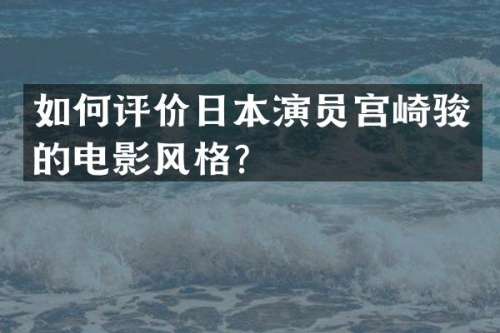 如何评价日本演员宫崎骏的电影风格？