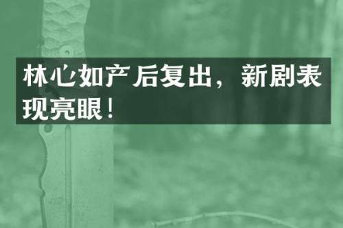 林心如产后复出，新剧表现亮眼！