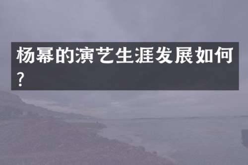 杨幂的演艺生涯发展如何？
