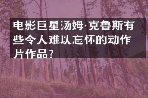 电影巨星汤姆·克鲁斯有哪些令人难以忘怀的动作片作品？