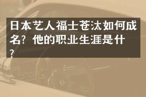 日本艺人福士苍汰如何成名？他的职业生涯是什么？