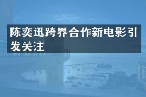 陈奕迅跨界合作新电影引发关注