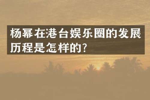 杨幂在港台娱乐圈的发展历程是怎样的？