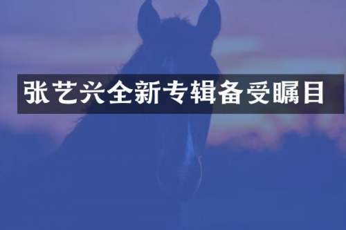 张艺兴全新专辑备受瞩目