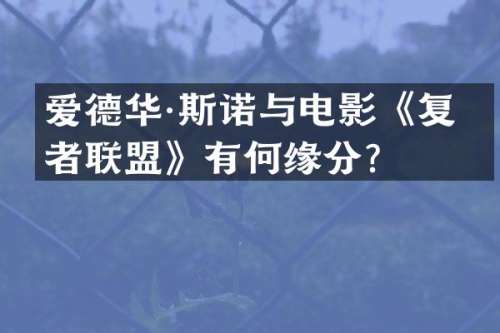 爱德华·斯诺与电影《复仇者联盟》有何缘分？