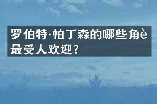 罗伯特·帕丁森的哪些角色最受人欢迎？
