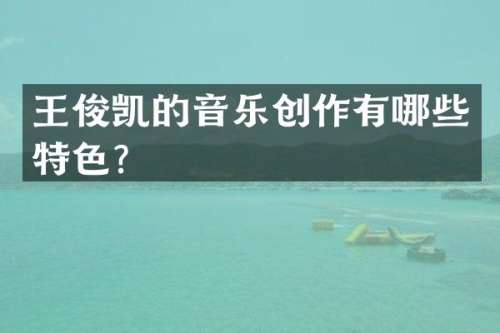 王俊凯的音乐创作有哪些特色？